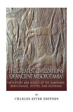 Coperta cărții 'The Greatest Civilizations of Ancient Mesopotamia: The History and Legacy of the Sumerians, Babylonians, Hittites, and'