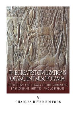 The Greatest Civilizations of Ancient Mesopotamia: The History and Legacy of the Sumerians, Babylonians, Hittites, and Assyrians - Charles River Editors