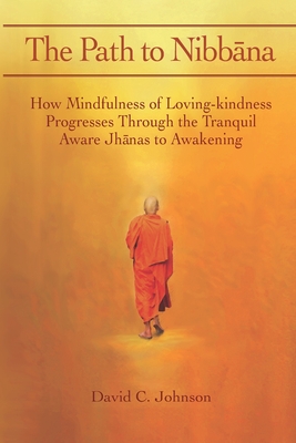 The Path to Nibbana: How Mindfulness of Loving-Kindness Progresses through the Tranquil Aware Jhanas to Awakening - David C. Johnson