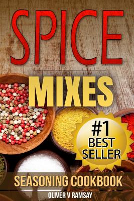 Spice Mixes: Seasoning Cookbook: The Definitive Guide to Mixing Herbs & Spices to Make Amazing Mixes and Seasonings - Oliver V. Ramsay