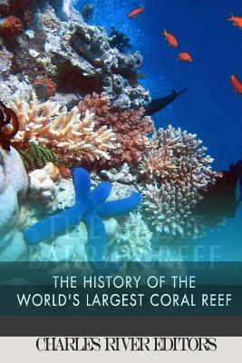 The Great Barrier Reef: The History of the World's Largest Coral Reef - Charles River Editors