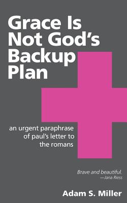 Grace Is Not God's Backup Plan: An Urgent Paraphrase of Paul's Letter to the Romans - Adam S. Miller