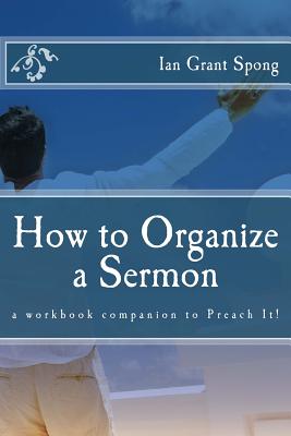 How to Organize a Sermon: a workbook companion to Preach It! - Ian Grant Spong