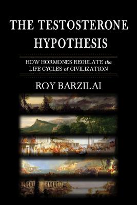 The Testosterone Hypothesis: How Hormones Regulate the Life Cycles of Civilization - Roy Barzilai