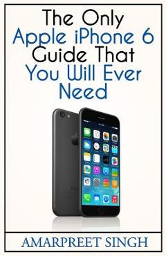 Coperta cărții 'Apple iPhone 6 Guide: The Only Apple iPhone 6 Guide That You Will Ever Need - Amarpreet Singh'