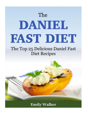 The Daniel Fast Diet: The Top 25 Delicious Daniel Fast Diet Recipes - Emily Walker