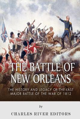 The Battle of New Orleans: The History and Legacy of the Last Major Battle of the War of 1812 - Charles River Editors