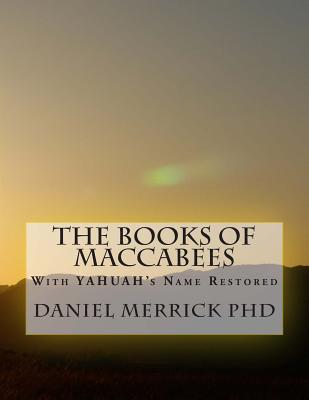 The Books Of Maccabees: With YAHUAH's Name Restored - Daniel W. Merrick