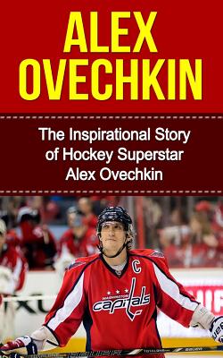 Alex Ovechkin: The Inspirational Story of Hockey Superstar Alex Ovechkin - Bill Redban