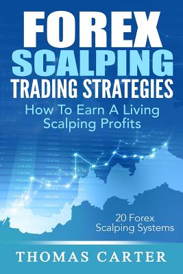 Forex Scalping Trading Strategies: How To Earn A Living Scalping Profits - Thomas Carter