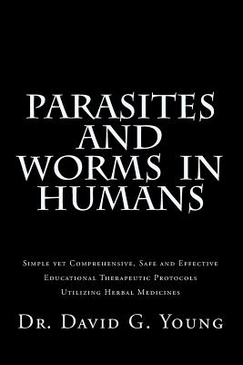 Parasites and Worms in Humans: with Simple yet Comprehensive, Safe and Effective, Educational Therapeutic Protocols Utilizing Herbal Medicines - David G. Young N. D.