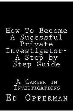 Coperta cărții 'How To Become A Sucessful Private Investigator- A Step by Step Guide: A Career in Investigations - Ed Opperman'