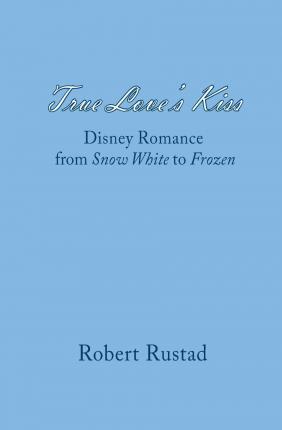 True Love's Kiss: Disney Romance from Snow White to Frozen - Robert Rustad