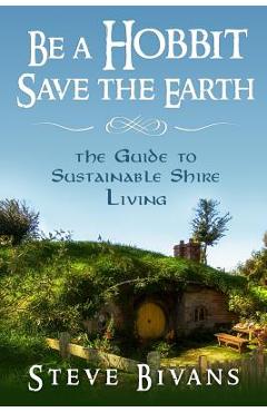 Poza produsului Be a Hobbit, Save the Earth: : the Guide to Sustainable Shire Living - Steve Bivans