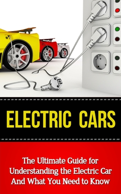 Electric Cars: The Ultimate Guide for Understanding the Electric Car And What You Need to Know - Brad Durant