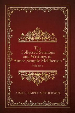 The Collected Sermons and Writings of Aimee Semple McPherson: Volume 1 - Aimee Semple Mcpherson