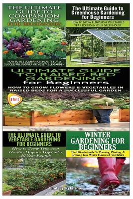 Ultimate Guide to Companion Gardening for Beginners & Ultimate Guide to Greenhouse Gardening for Beginners & Ultimate Guide to Raised Bed Gardening fo - Lindsey Pylarinos