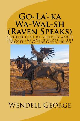 Go-La'-ka Wa-Wal-sh (Raven Speaks): A collection of articles about the culture and history of the Colville Confederated Tribes - Wendell George