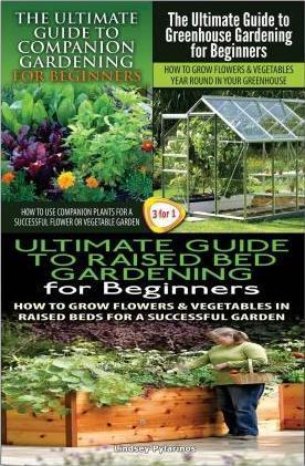 The Ultimate Guide to Companion Gardening for Beginners & the Ultimate Guide to Greenhouse Gardening for Beginners & the Ultimate Guide to Raised Bed - Lindsey Pylarinos
