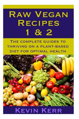 Raw Vegan Recipes 1 & 2: The complete guides to thriving on a plant-based diet for optimal physical health. - Kevin Kerr