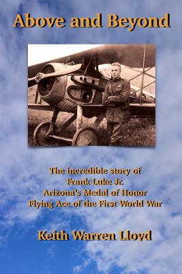 Above and Beyond: The Incredible Story of Frank Luke Jr., Arizona's Medal of Honor Flying Ace of the First World War - Keith Warren Lloyd