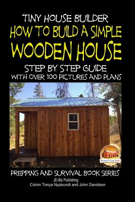 Tiny House Builder - How to Build a Simple Wooden House - Step By Step Guide With Over 100 Pictures and Plans - John Davidson