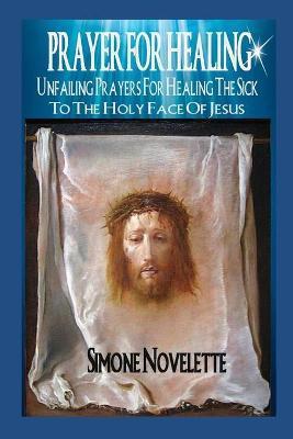 Prayer For Healing: Unfailing Prayers For Healing The Sick To The Holy Face Of Jesus - Simone Novelette