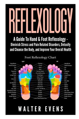 Reflexology: A Guide To Hand & Foot Reflexology - Diminish Stress and Pain Related Disorders, Detoxify and Cleanse the Body, and Im - Walter Evens
