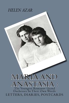 MARIA and ANASTASIA: The Youngest Romanov Grand Duchesses In Their Own Words: Letters, Diaries, Postcards. - Helen Azar