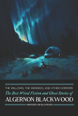 The Willows, The Wendigo, and Other Horrors: The Best Weird Fiction and Ghost Stories of Algernon Blackwood: Annotated and Illustrated Tales of Murder - M. Grant Kellermeyer