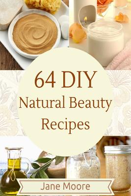 64 DIY natural beauty recipes: How to Make Amazing Homemade Skin Care Recipes, Essential Oils, Body Care Products and More - Jane Moore