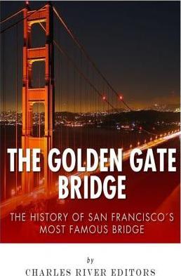 The Golden Gate Bridge: The History of San Francisco's Most Famous Bridge - Charles River Editors