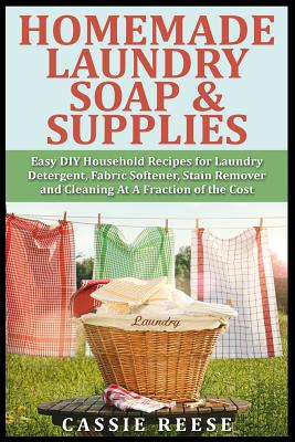 Homemade Laundry Soap & Supplies: Easy DIY Household Recipes for Laundry Detergent, Fabric Softener, Stain Remover and Cleaning At A Fraction of the C - Cassie Reese