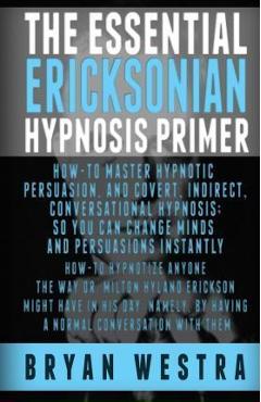 Poza produsului The Essential Ericksonian Hypnosis Primer: How-To Master Hypnotic Persuasion, And Covert, Indirect, Conversational Hypnosis; So You Can Change Minds A - Bryan Westra