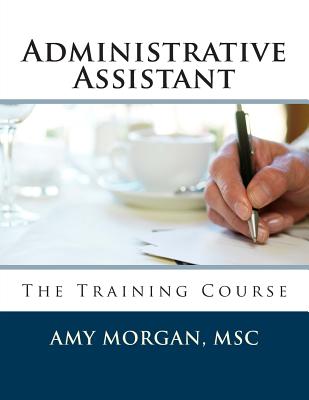 Administrative Assistant: The Training Course - Amy S. Morgan Msc