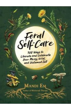 Feral Self-Care: 100 Ways to Liberate and Celebrate Your Messy, Wild, and Untamed Self - Mandi Em