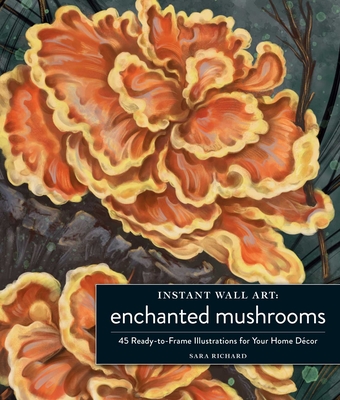 Instant Wall Art Enchanted Mushrooms: 45 Ready-To-Frame Illustrations for Your Home Décor - Sara Richard