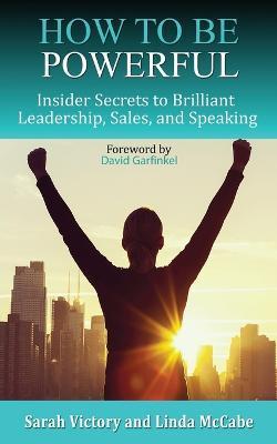 How to Be Powerful: Insider Secrets to Brilliant Leadership, Sales, and Speaking - Sarah Victory