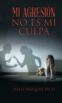 Mi Agresión No Es Mi Culpa - Wilo Vázquez Ph. D.