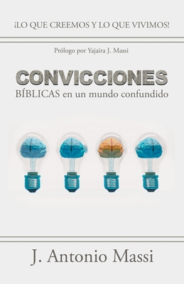 Convicciones Bíblicas En Un Mundo Confundido: ¡Lo Que Creemos Y Lo Que Vivimos! - J. Antonio Massi