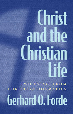 Christ and the Christian Life: Two Essays from Christian Dogmatics - Gerhard O. Forde