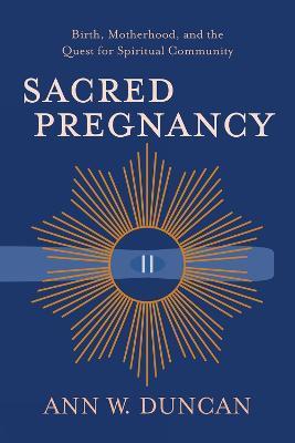 Sacred Pregnancy: Birth, Motherhood, and the Quest for Spiritual Community - Ann W. Duncan