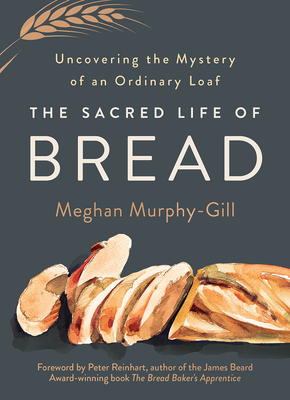 The Sacred Life of Bread: Uncovering the Mystery of an Ordinary Loaf - Meghan Murphy-gill