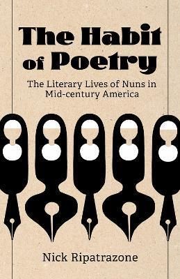 The Habit of Poetry: The Literary Lives of Nuns in Mid-century America - Nick Ripatrazone