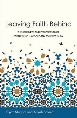Leaving Faith Behind: The Journeys and Perspectives of People Who Have Chosen to Leave Islam - Fiyaz Mughal