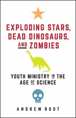 Exploding Stars, Dead Dinosaurs, and Zombies: Youth Ministry in the Age of Science - Andrew Root