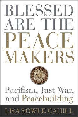 Blessed Are the Peacemakers: Pacifism, Just War, and Peacebuilding - Lisa Sowle Cahill