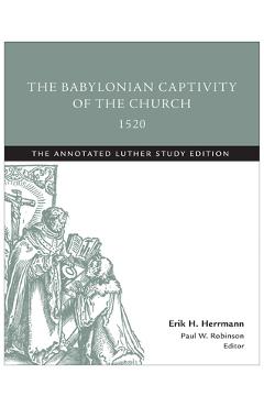 Coperta cărții 'The Babylonian Captivity of the Church, 1520: The Annotated Luther Study Edition - Erik H. Herrmann'