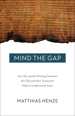 Mind the Gap: How the Jewish Writings Between the Old and New Testament Help Us Understand Jesus - Matthais Henze