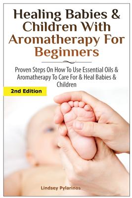 Healing Babies and Children with Aromatherapy for Beginners: Proven Steps on How to Use Essential Oils and Aromatherapy to Care for Babies and Childre - Lindsey Pylarinos
